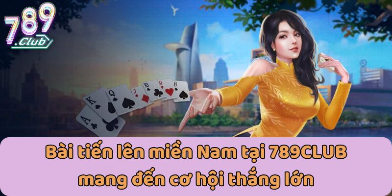 Bài tiến lên miền Nam tại 789CLUB mang đến cơ hội thắng lớn