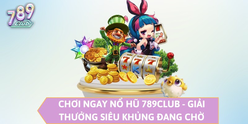 Chơi Ngay Nổ Hũ 789CLUB - Giải Thưởng Siêu Khủng Đang Chờ