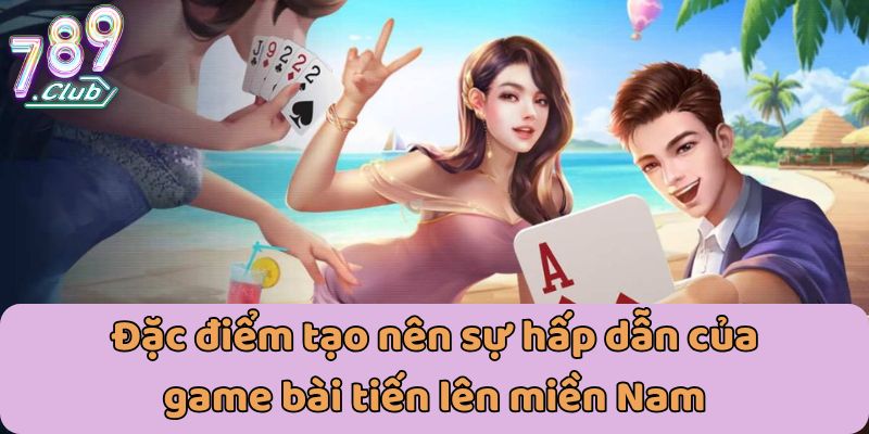 Đặc điểm tạo nên sự hấp dẫn của game bài tiến lên miền Nam