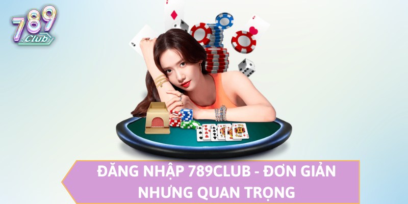 Đăng nhập 789CLUB - Đơn giản nhưng quan trọng