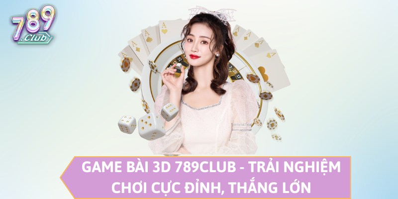 Game Bài 3D 789CLUB - Trải Nghiệm Chơi Cực Đỉnh, Thắng Lớn