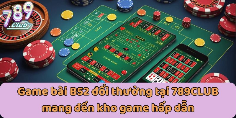 Game bài B52 đổi thưởng tại 789CLUB mang đến kho game hấp dẫn