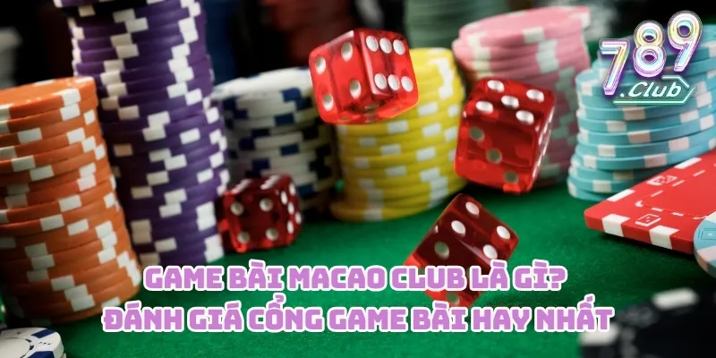 Game bài Macao CLUB Là Gì? Đánh Giá Cổng Game Bài Hay Nhất