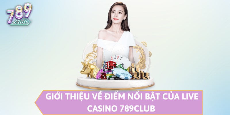 Giới thiệu về điểm nổi bật của Live Casino 789CLUB 