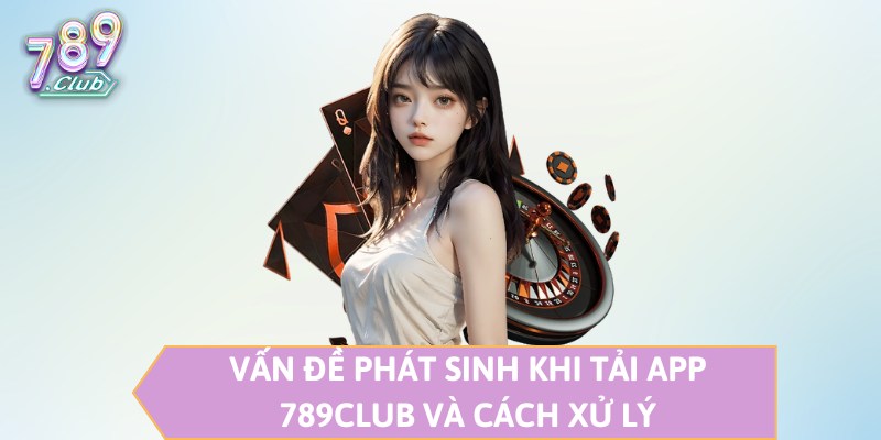 Vấn đề phát sinh khi tải app 789CLUB và cách xử lý