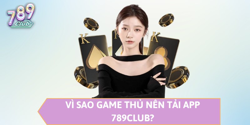 Vì sao game thủ nên tải app 789CLUB?