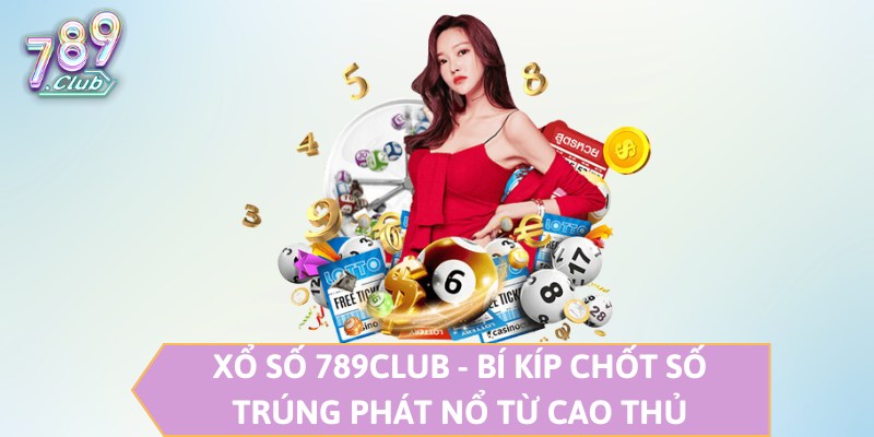 Xổ Số 789CLUB - Bí Kíp Chốt Số Trúng Phát Nổ Từ Cao Thủ